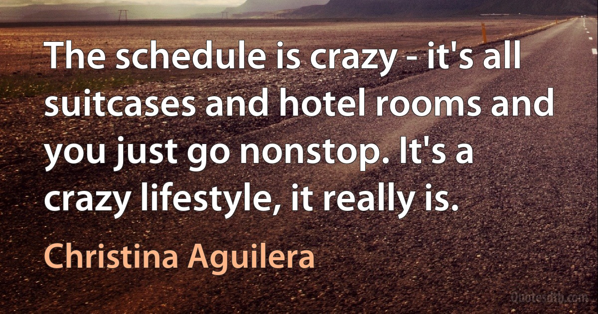 The schedule is crazy - it's all suitcases and hotel rooms and you just go nonstop. It's a crazy lifestyle, it really is. (Christina Aguilera)