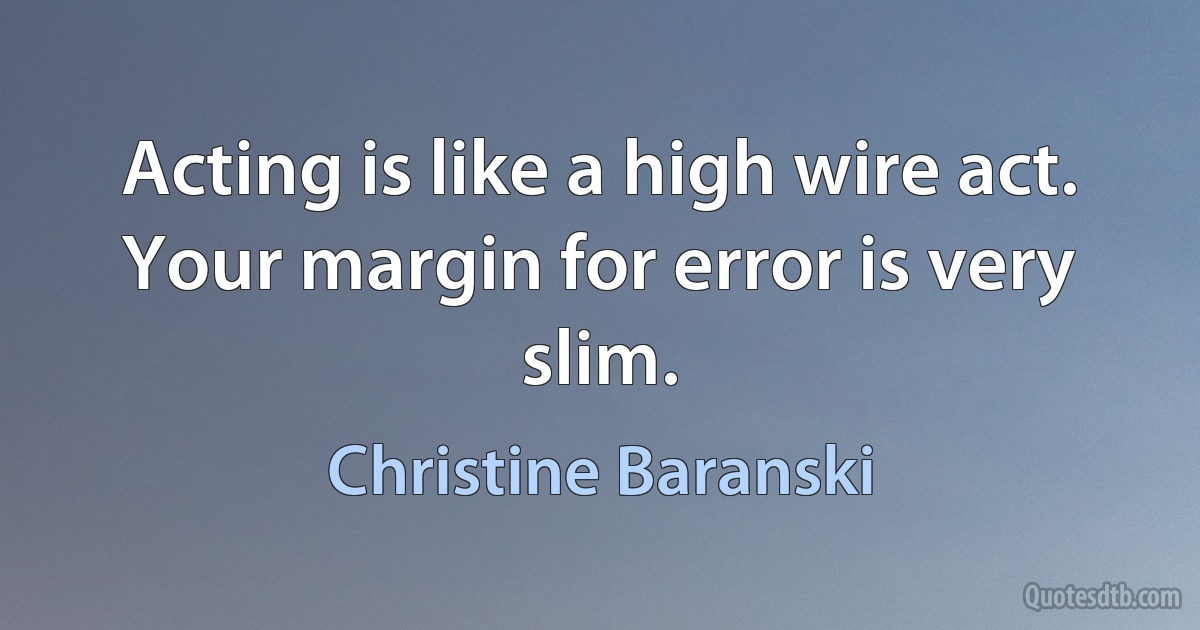 Acting is like a high wire act. Your margin for error is very slim. (Christine Baranski)