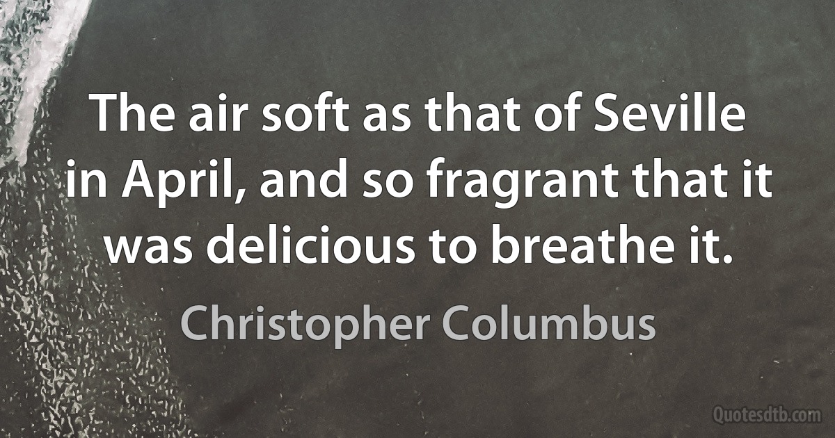 The air soft as that of Seville in April, and so fragrant that it was delicious to breathe it. (Christopher Columbus)