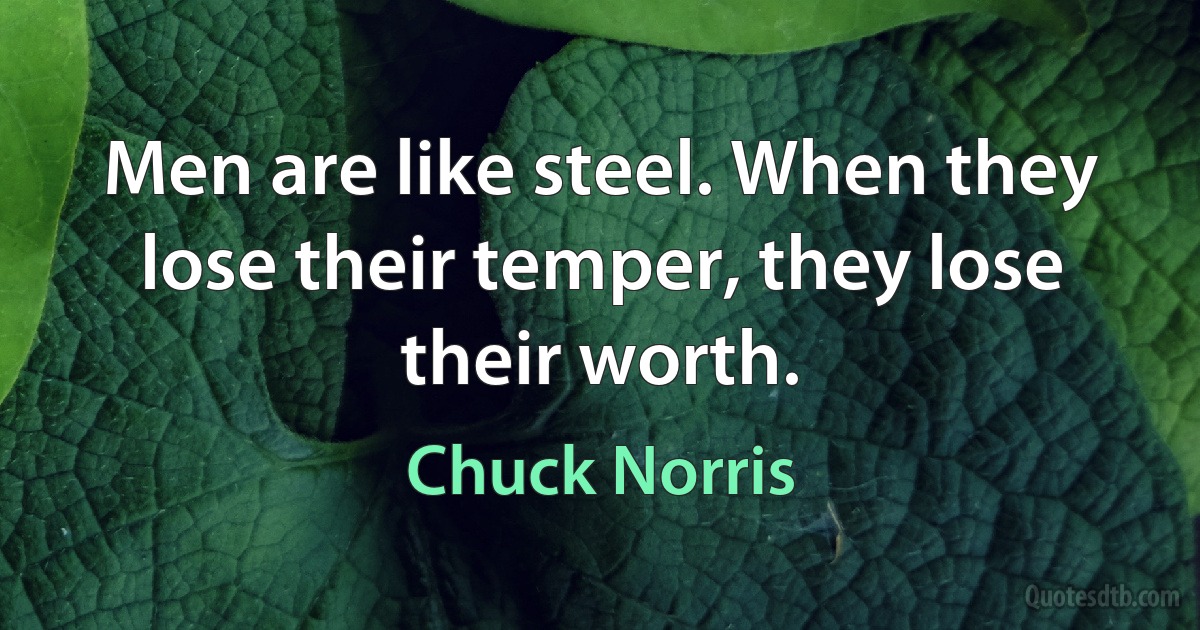 Men are like steel. When they lose their temper, they lose their worth. (Chuck Norris)