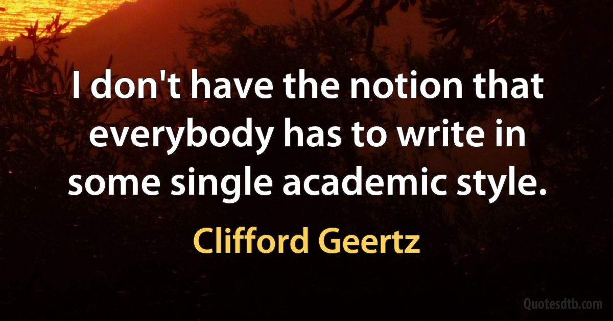 I don't have the notion that everybody has to write in some single academic style. (Clifford Geertz)