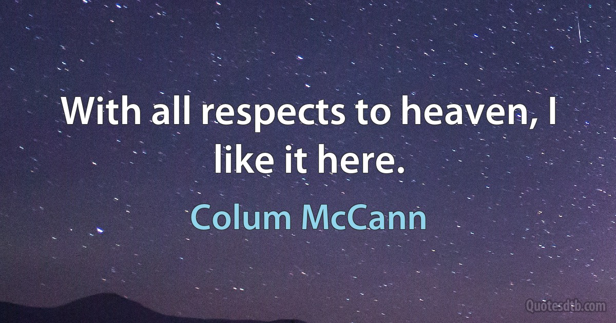 With all respects to heaven, I like it here. (Colum McCann)