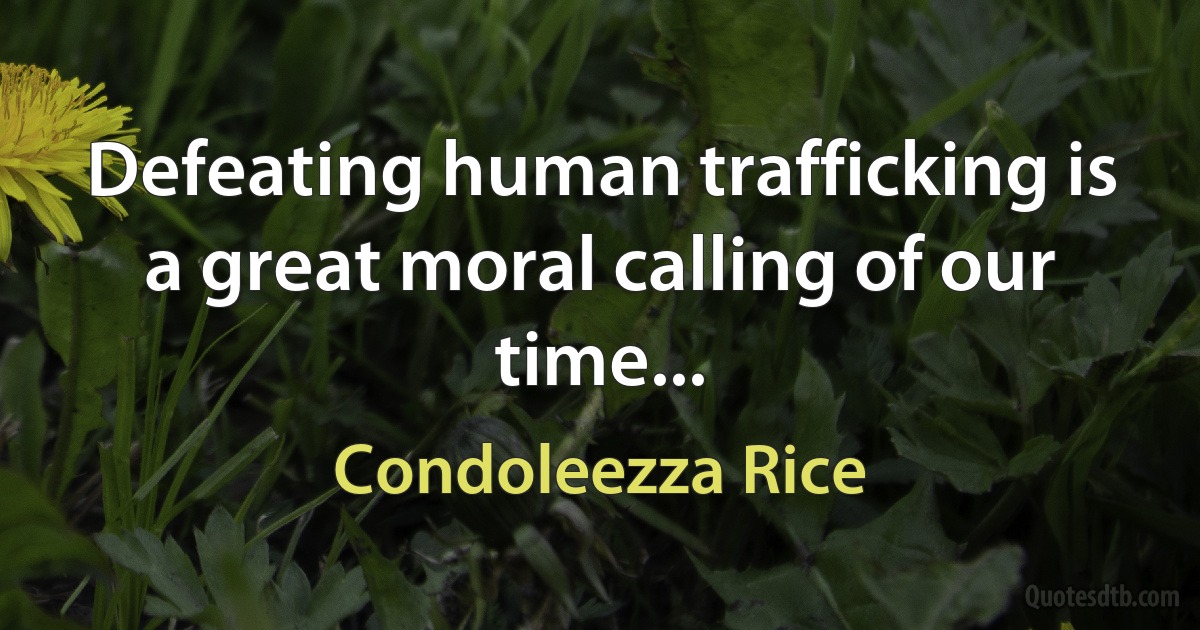 Defeating human trafficking is a great moral calling of our time... (Condoleezza Rice)