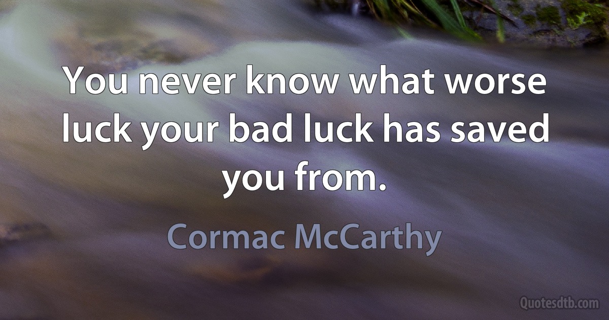 You never know what worse luck your bad luck has saved you from. (Cormac McCarthy)