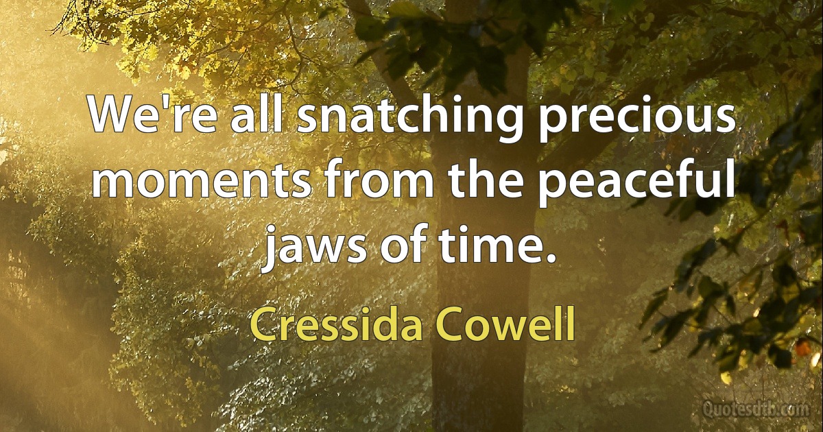 We're all snatching precious moments from the peaceful jaws of time. (Cressida Cowell)