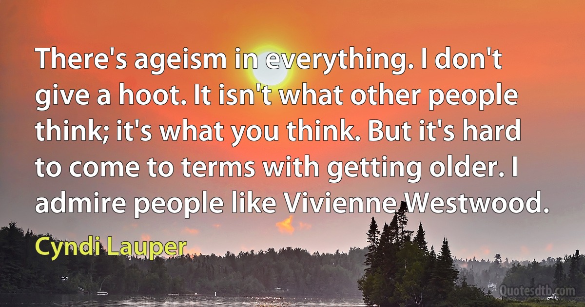 There's ageism in everything. I don't give a hoot. It isn't what other people think; it's what you think. But it's hard to come to terms with getting older. I admire people like Vivienne Westwood. (Cyndi Lauper)