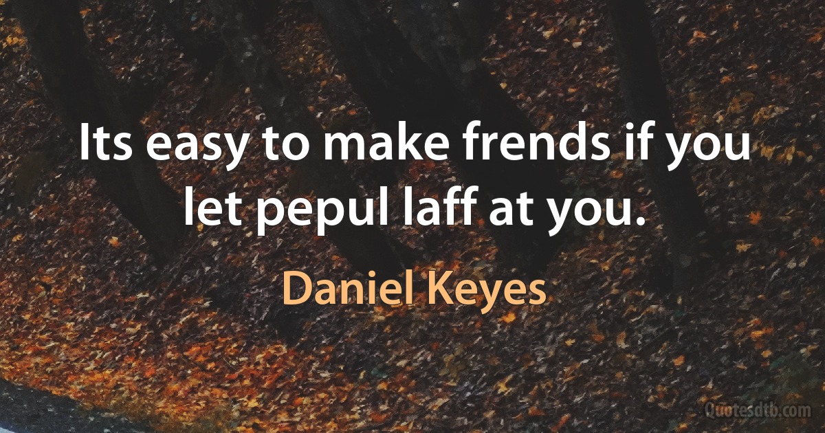 Its easy to make frends if you let pepul laff at you. (Daniel Keyes)