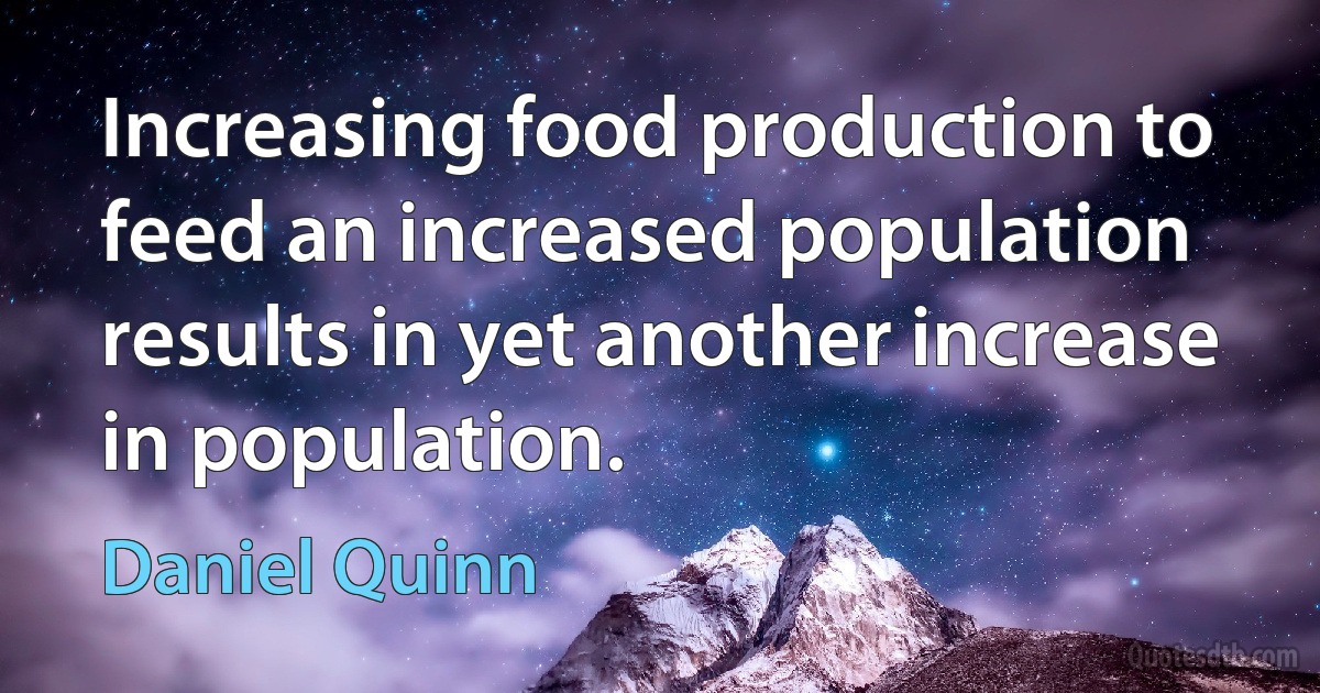 Increasing food production to feed an increased population results in yet another increase in population. (Daniel Quinn)