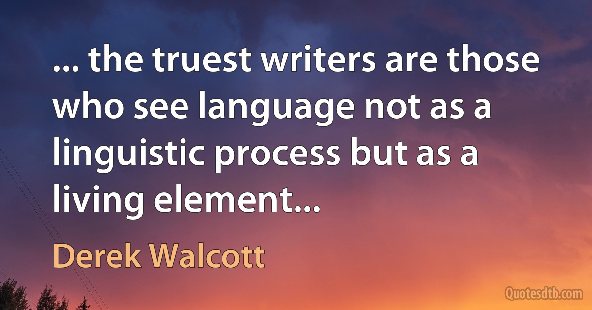 ... the truest writers are those who see language not as a linguistic process but as a living element... (Derek Walcott)