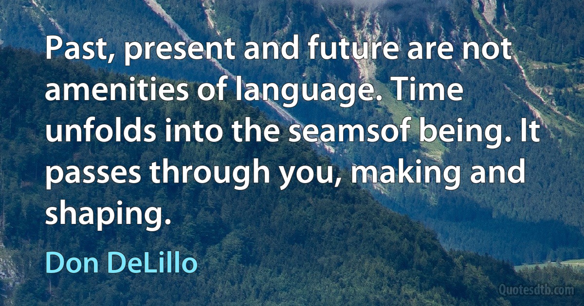 Past, present and future are not amenities of language. Time unfolds into the seamsof being. It passes through you, making and shaping. (Don DeLillo)