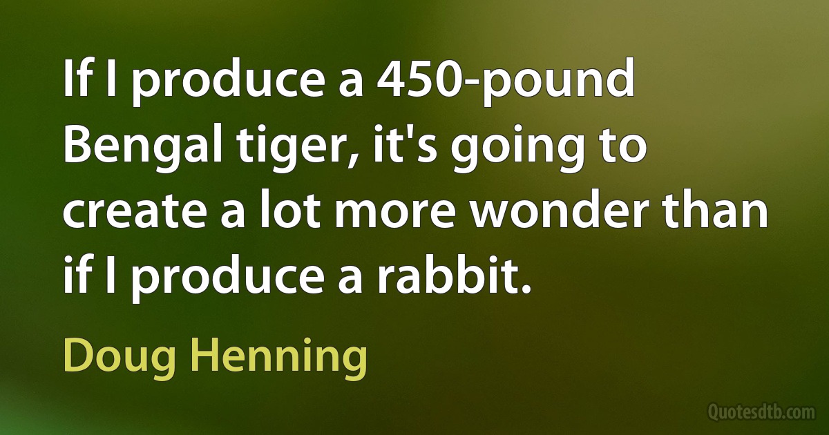 If I produce a 450-pound Bengal tiger, it's going to create a lot more wonder than if I produce a rabbit. (Doug Henning)