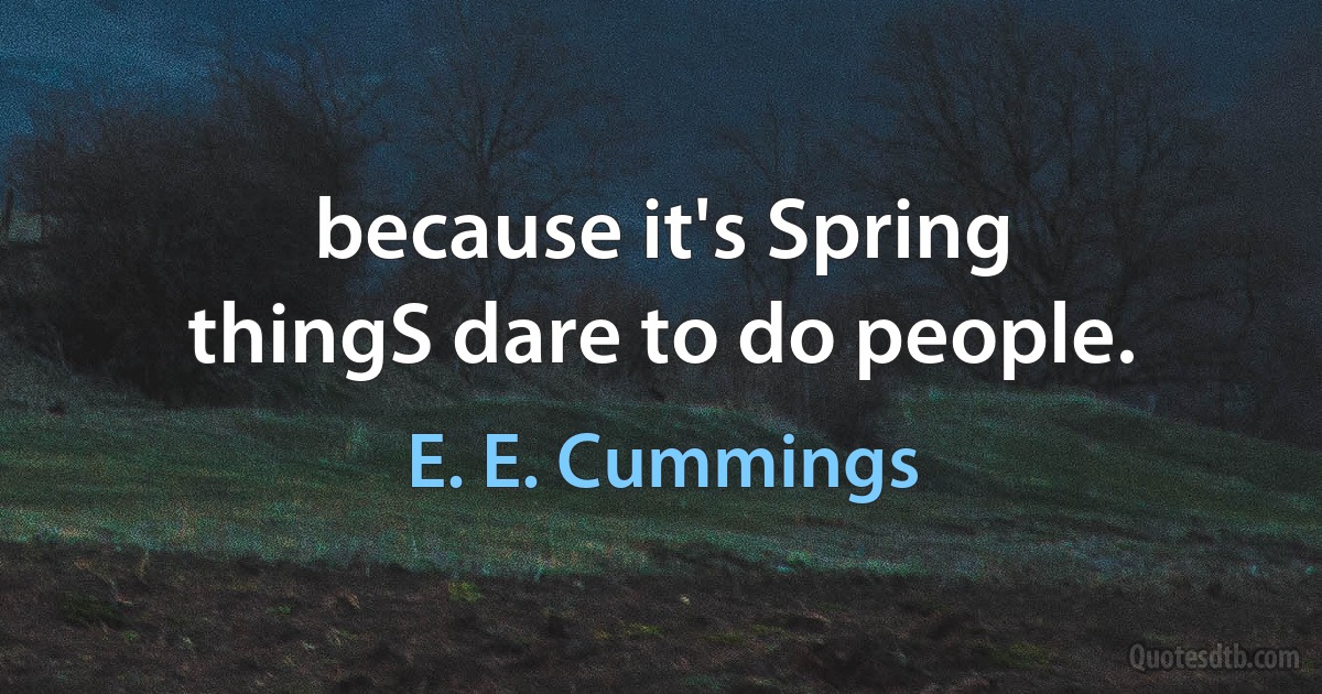 because it's Spring
thingS dare to do people. (E. E. Cummings)