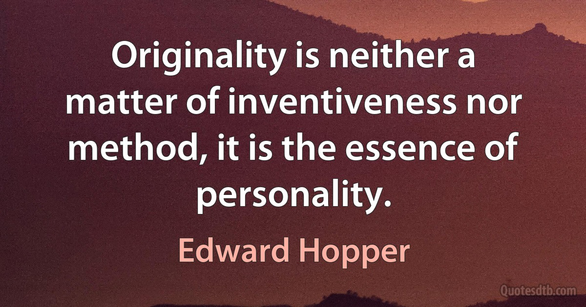 Originality is neither a matter of inventiveness nor method, it is the essence of personality. (Edward Hopper)