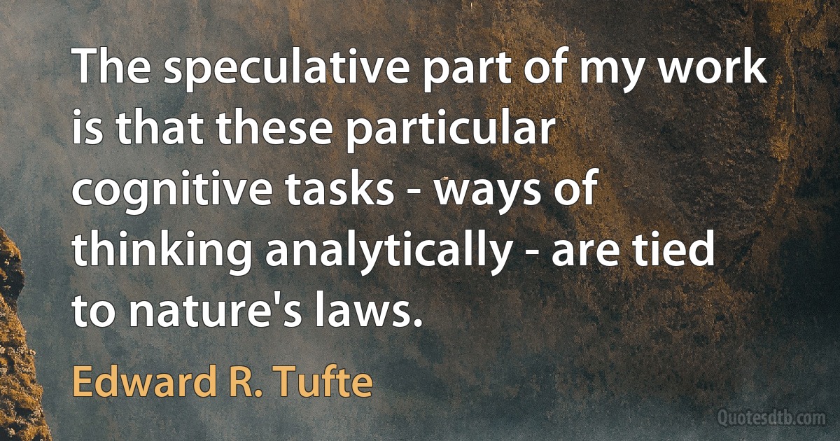 The speculative part of my work is that these particular cognitive tasks - ways of thinking analytically - are tied to nature's laws. (Edward R. Tufte)