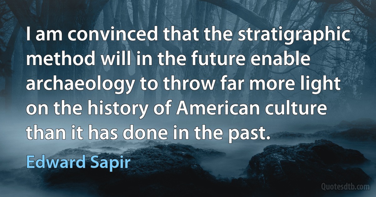 I am convinced that the stratigraphic method will in the future enable archaeology to throw far more light on the history of American culture than it has done in the past. (Edward Sapir)