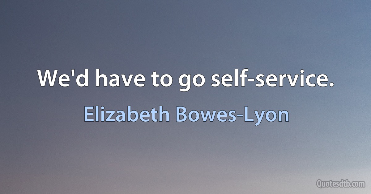 We'd have to go self-service. (Elizabeth Bowes-Lyon)