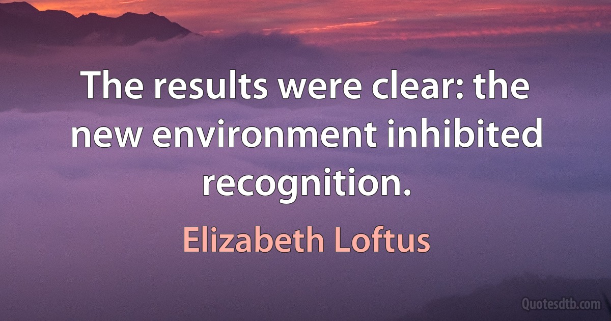 The results were clear: the new environment inhibited recognition. (Elizabeth Loftus)