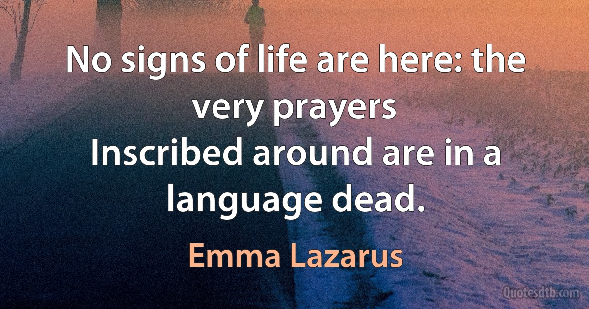 No signs of life are here: the very prayers
Inscribed around are in a language dead. (Emma Lazarus)