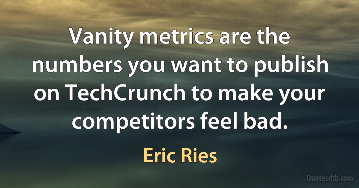 Vanity metrics are the numbers you want to publish on TechCrunch to make your competitors feel bad. (Eric Ries)