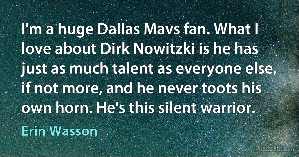 I'm a huge Dallas Mavs fan. What I love about Dirk Nowitzki is he has just as much talent as everyone else, if not more, and he never toots his own horn. He's this silent warrior. (Erin Wasson)