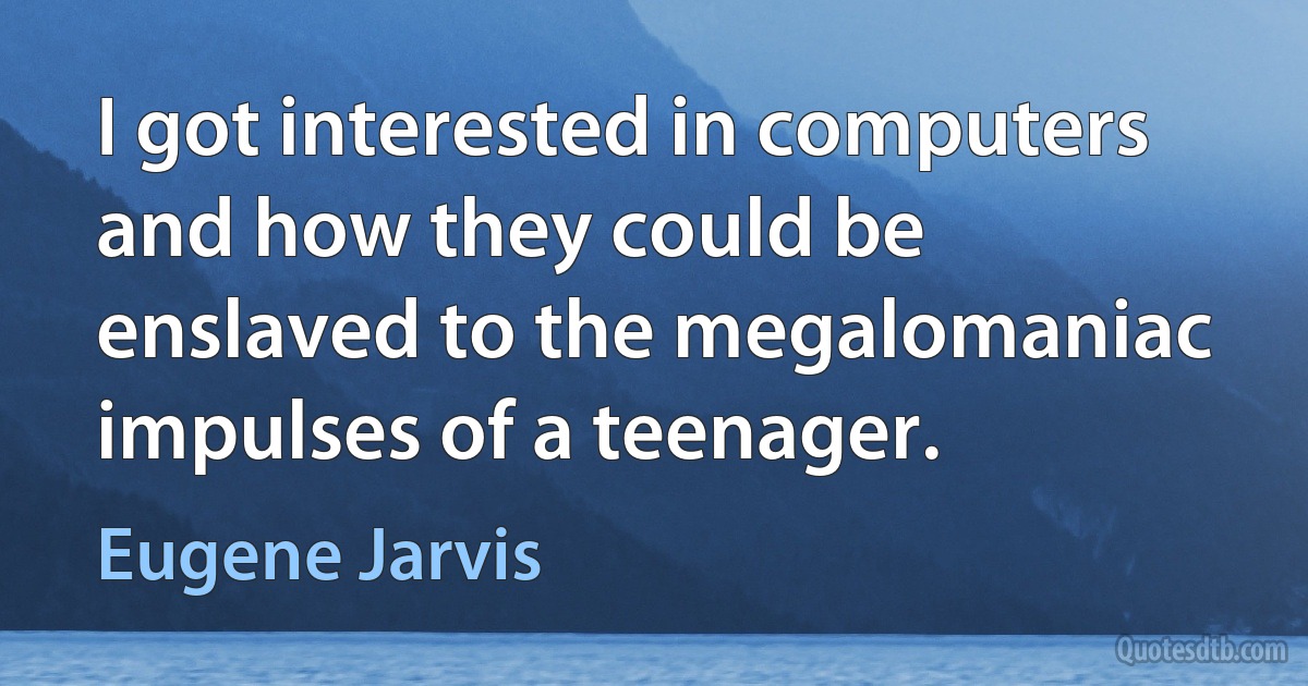 I got interested in computers and how they could be enslaved to the megalomaniac impulses of a teenager. (Eugene Jarvis)