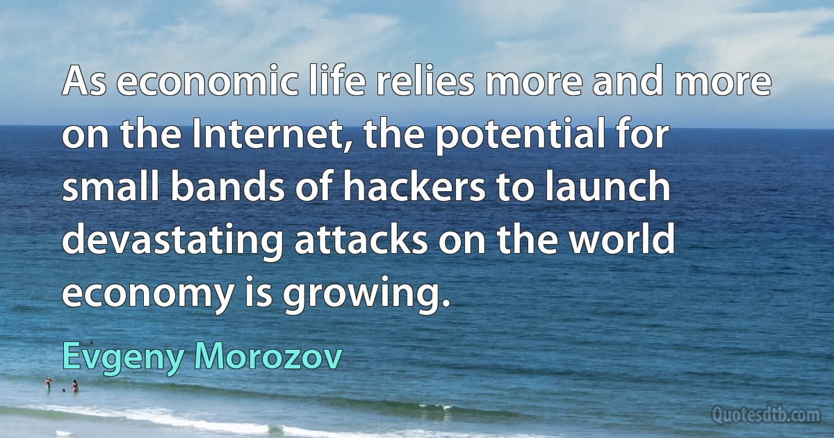 As economic life relies more and more on the Internet, the potential for small bands of hackers to launch devastating attacks on the world economy is growing. (Evgeny Morozov)