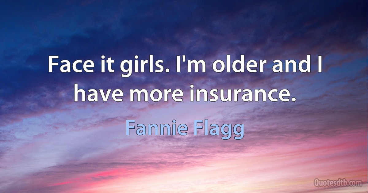 Face it girls. I'm older and I have more insurance. (Fannie Flagg)