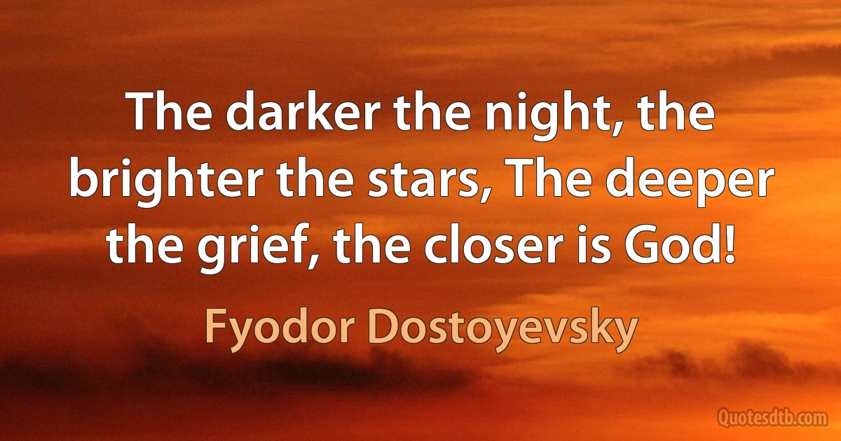 The darker the night, the brighter the stars, The deeper the grief, the closer is God! (Fyodor Dostoyevsky)