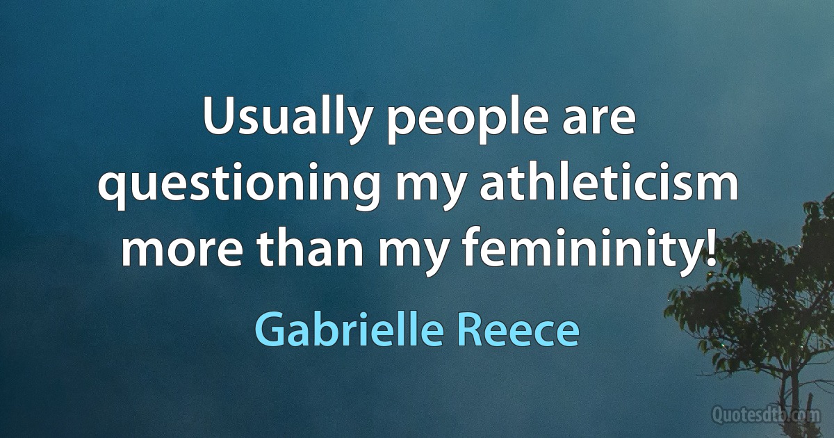 Usually people are questioning my athleticism more than my femininity! (Gabrielle Reece)