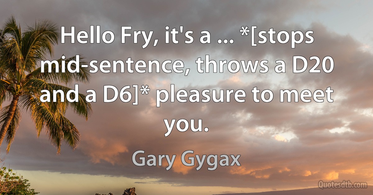 Hello Fry, it's a ... *[stops mid-sentence, throws a D20 and a D6]* pleasure to meet you. (Gary Gygax)