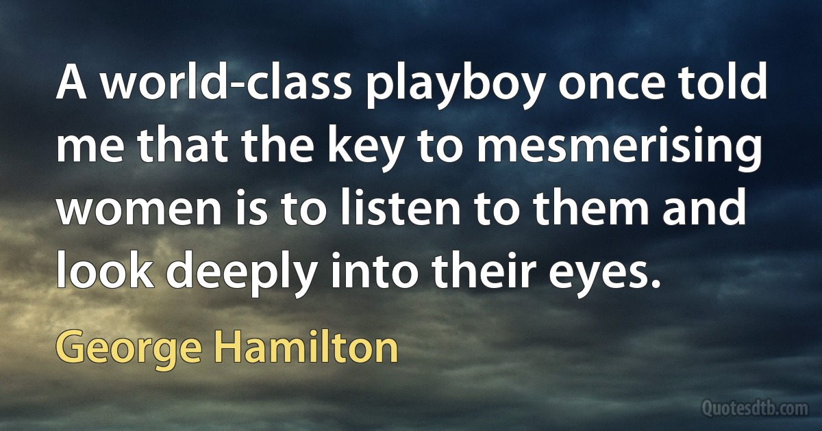 A world-class playboy once told me that the key to mesmerising women is to listen to them and look deeply into their eyes. (George Hamilton)