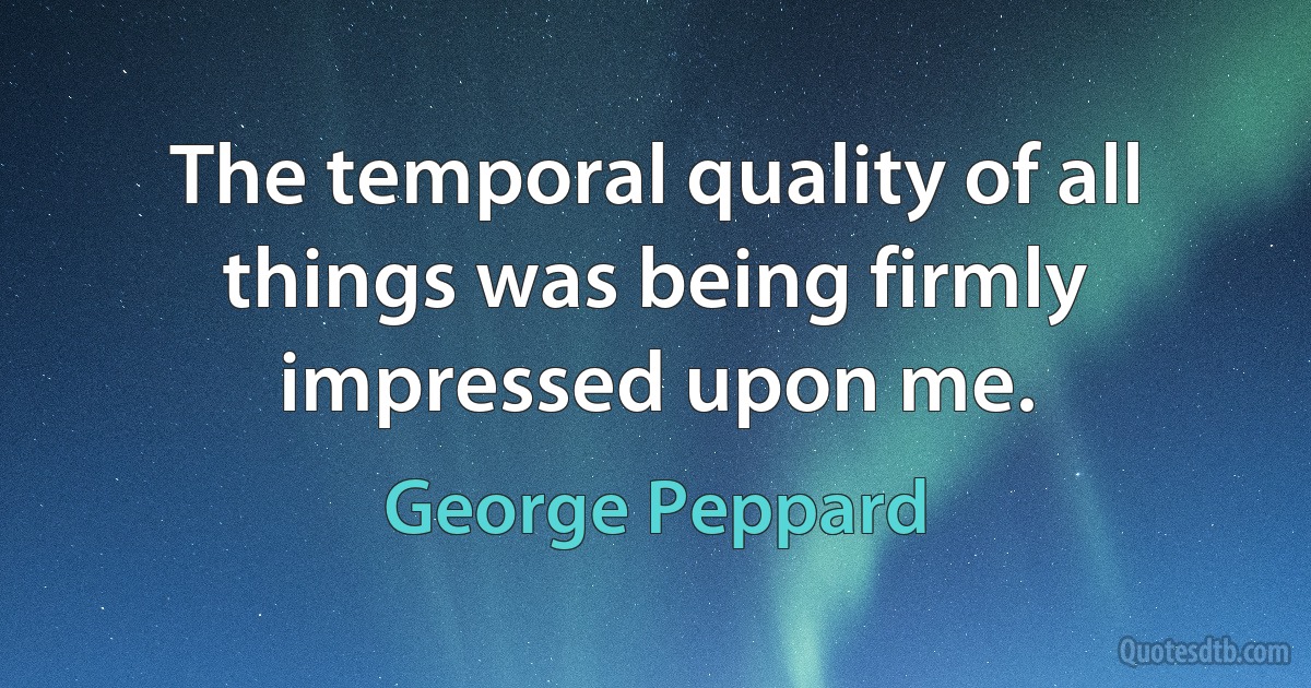 The temporal quality of all things was being firmly impressed upon me. (George Peppard)