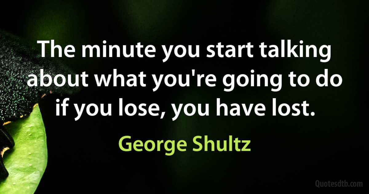 The minute you start talking about what you're going to do if you lose, you have lost. (George Shultz)