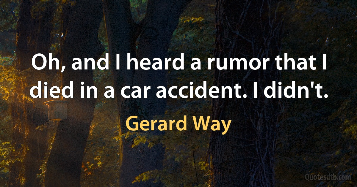 Oh, and I heard a rumor that I died in a car accident. I didn't. (Gerard Way)