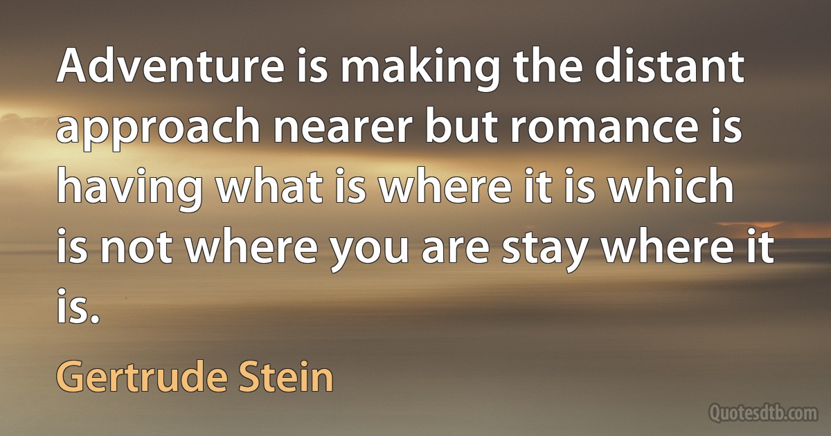 Adventure is making the distant approach nearer but romance is having what is where it is which is not where you are stay where it is. (Gertrude Stein)