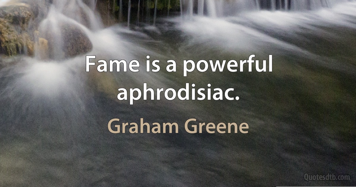 Fame is a powerful aphrodisiac. (Graham Greene)