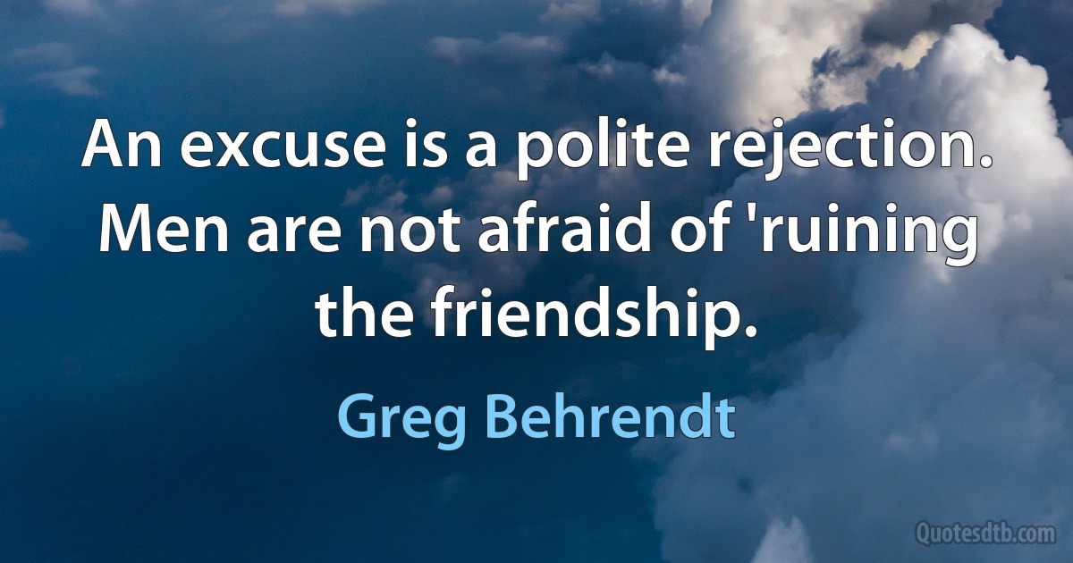 An excuse is a polite rejection. Men are not afraid of 'ruining the friendship. (Greg Behrendt)