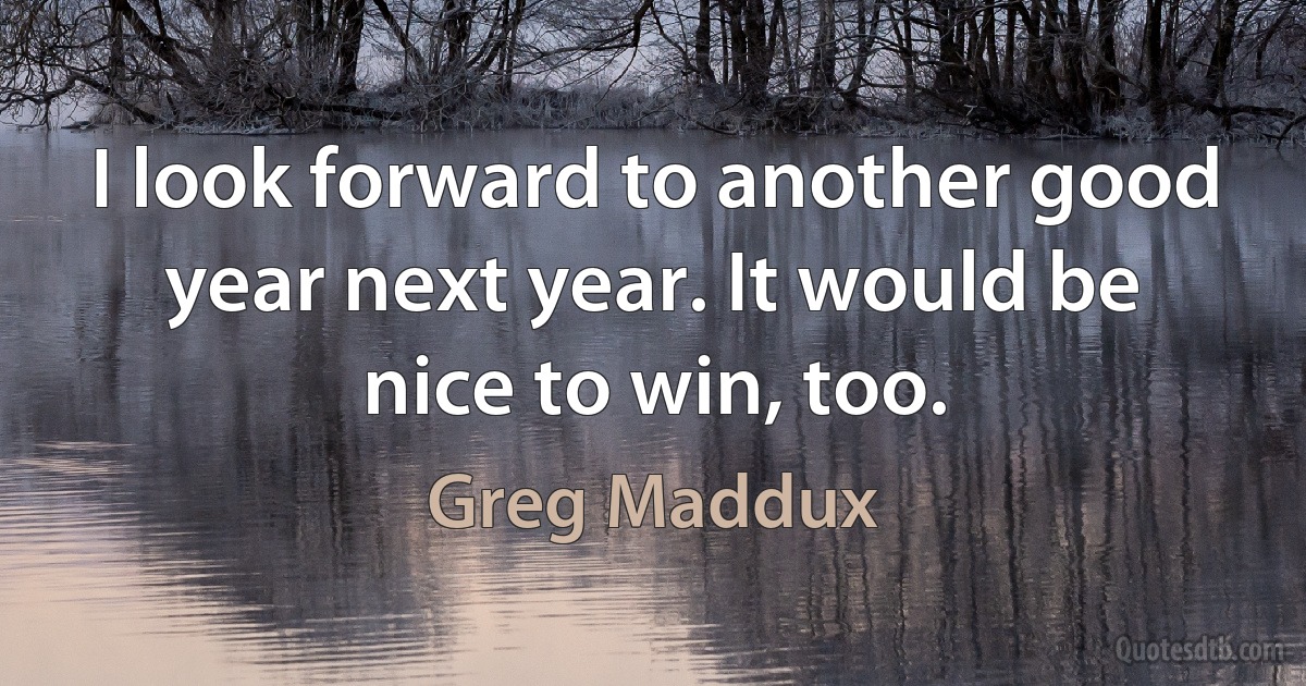 I look forward to another good year next year. It would be nice to win, too. (Greg Maddux)