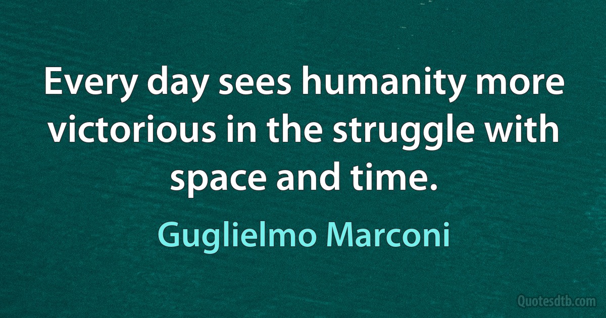 Every day sees humanity more victorious in the struggle with space and time. (Guglielmo Marconi)