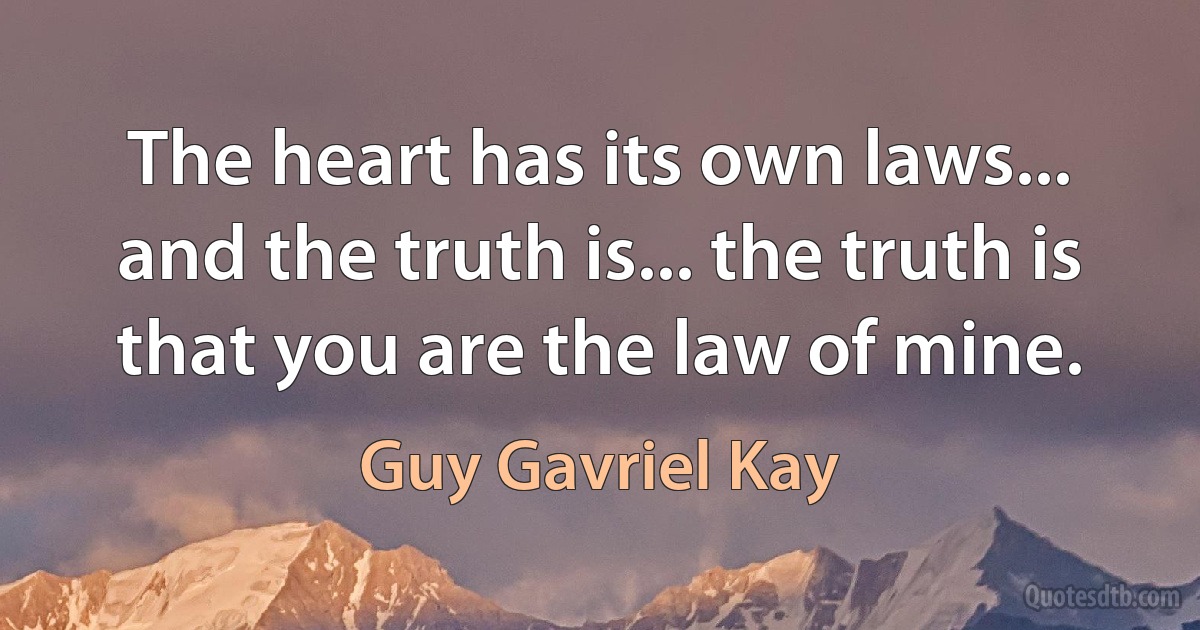 The heart has its own laws... and the truth is... the truth is that you are the law of mine. (Guy Gavriel Kay)