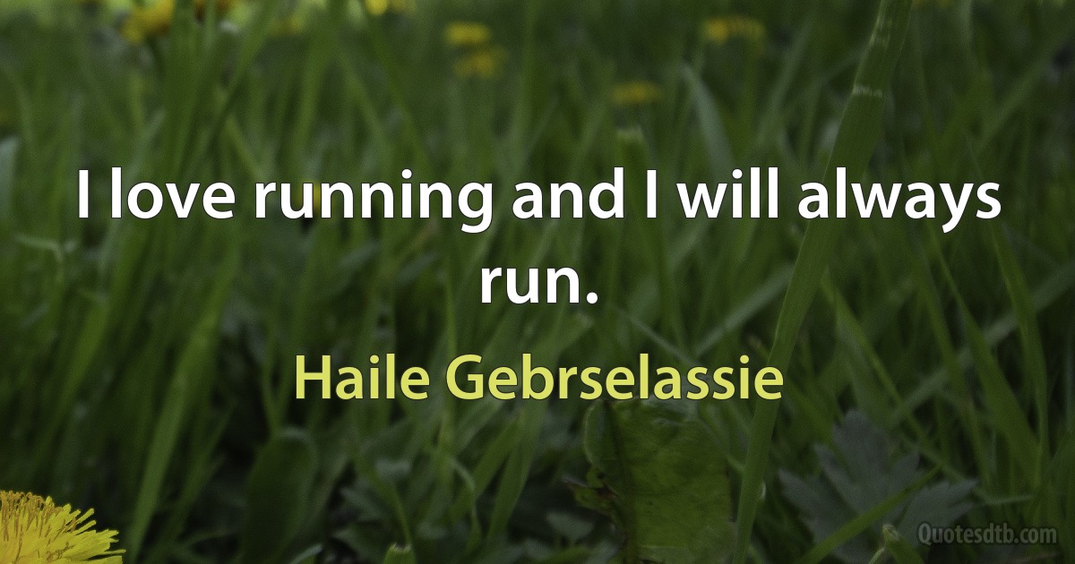 I love running and I will always run. (Haile Gebrselassie)