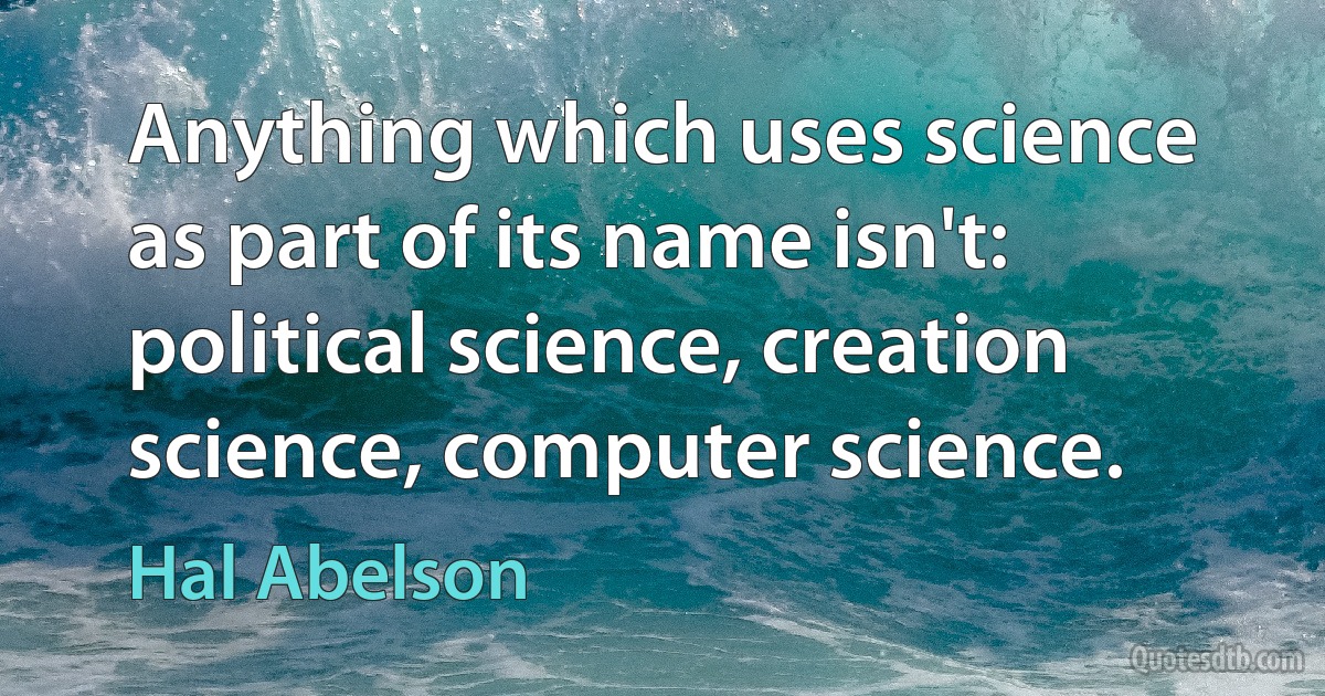 Anything which uses science as part of its name isn't: political science, creation science, computer science. (Hal Abelson)