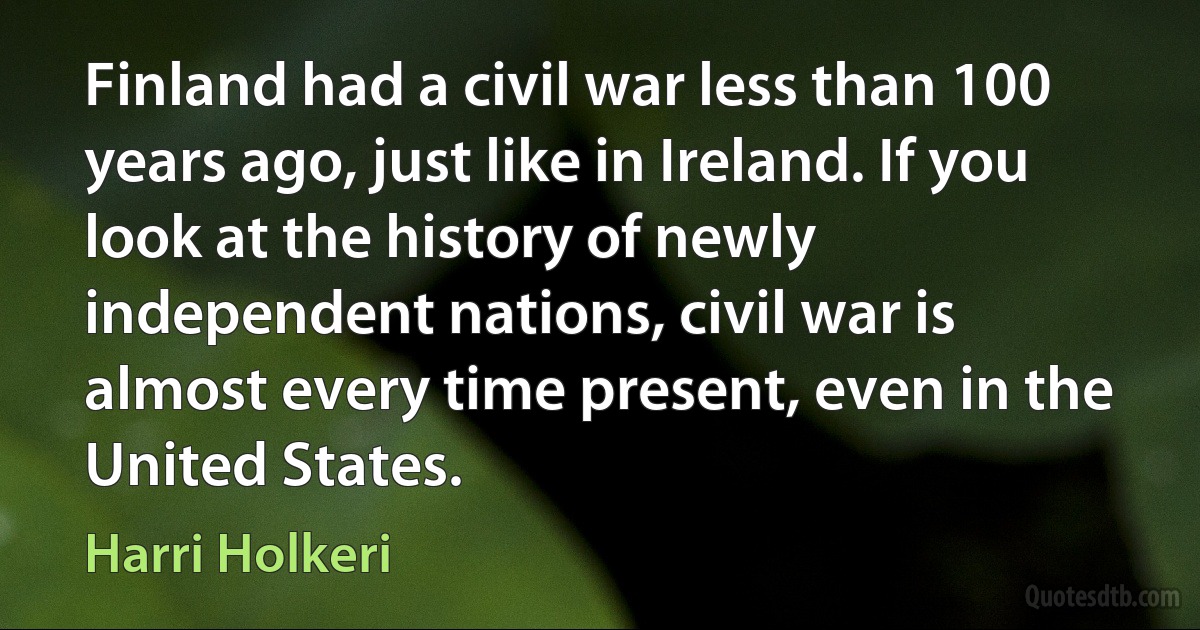 Finland had a civil war less than 100 years ago, just like in Ireland. If you look at the history of newly independent nations, civil war is almost every time present, even in the United States. (Harri Holkeri)