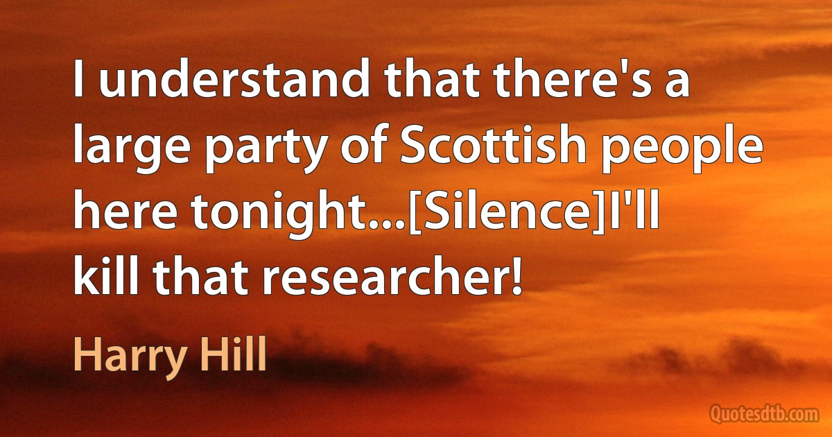 I understand that there's a large party of Scottish people here tonight...[Silence]I'll kill that researcher! (Harry Hill)