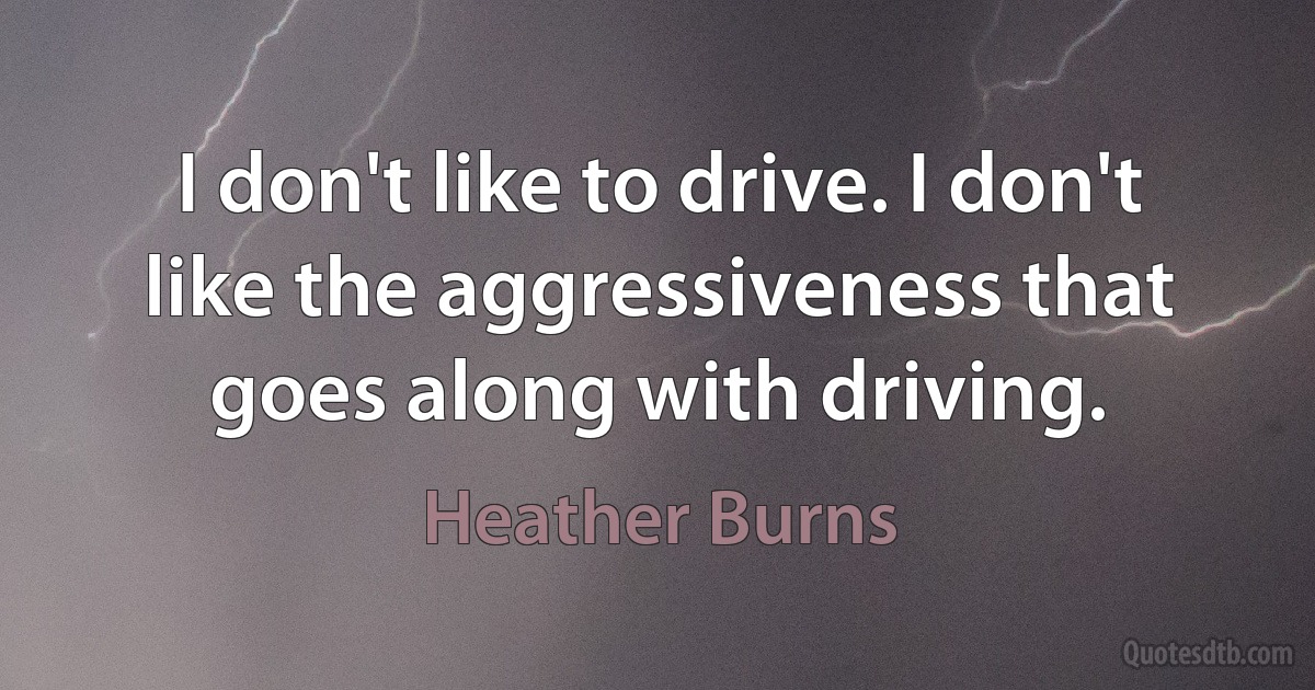 I don't like to drive. I don't like the aggressiveness that goes along with driving. (Heather Burns)