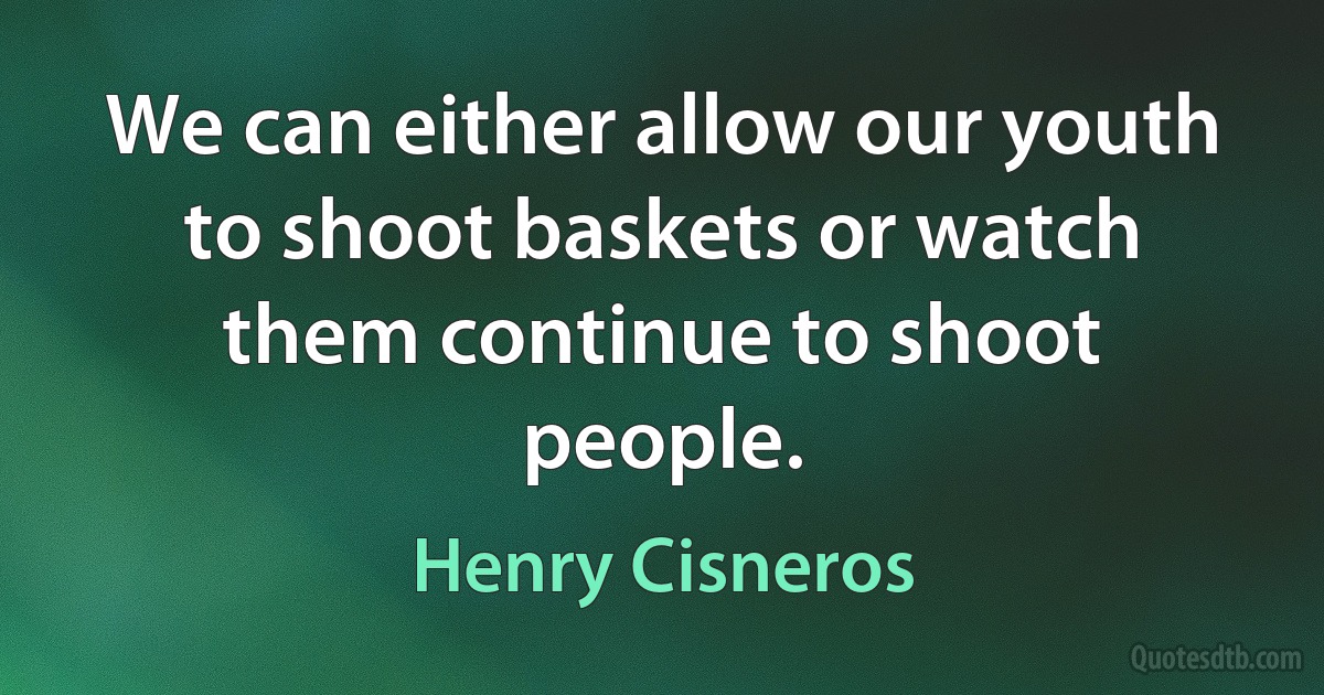 We can either allow our youth to shoot baskets or watch them continue to shoot people. (Henry Cisneros)