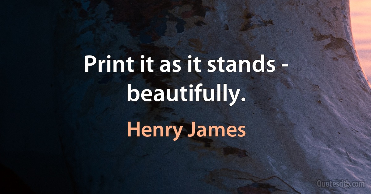 Print it as it stands - beautifully. (Henry James)