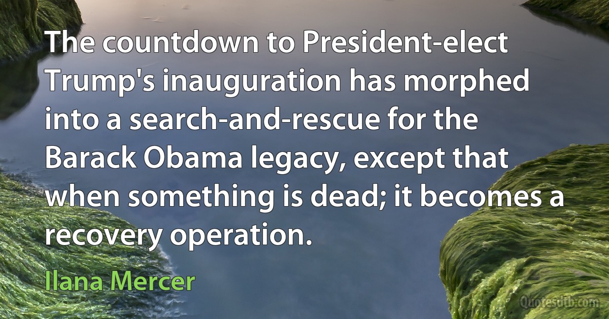 The countdown to President-elect Trump's inauguration has morphed into a search-and-rescue for the Barack Obama legacy, except that when something is dead; it becomes a recovery operation. (Ilana Mercer)