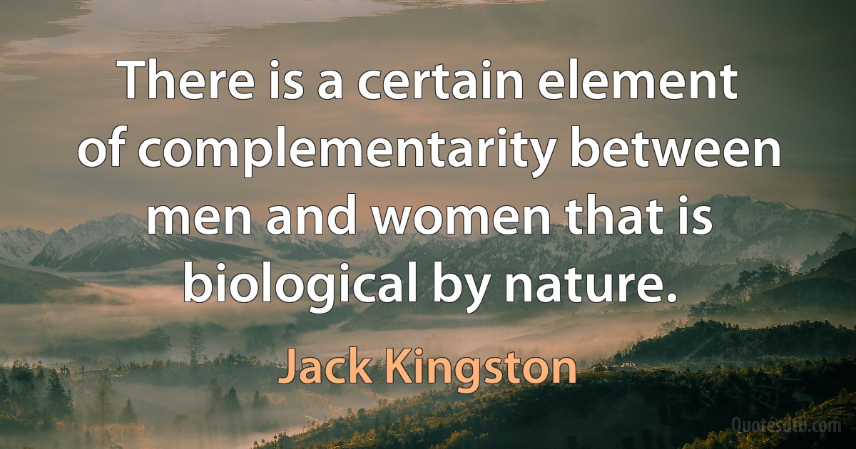 There is a certain element of complementarity between men and women that is biological by nature. (Jack Kingston)