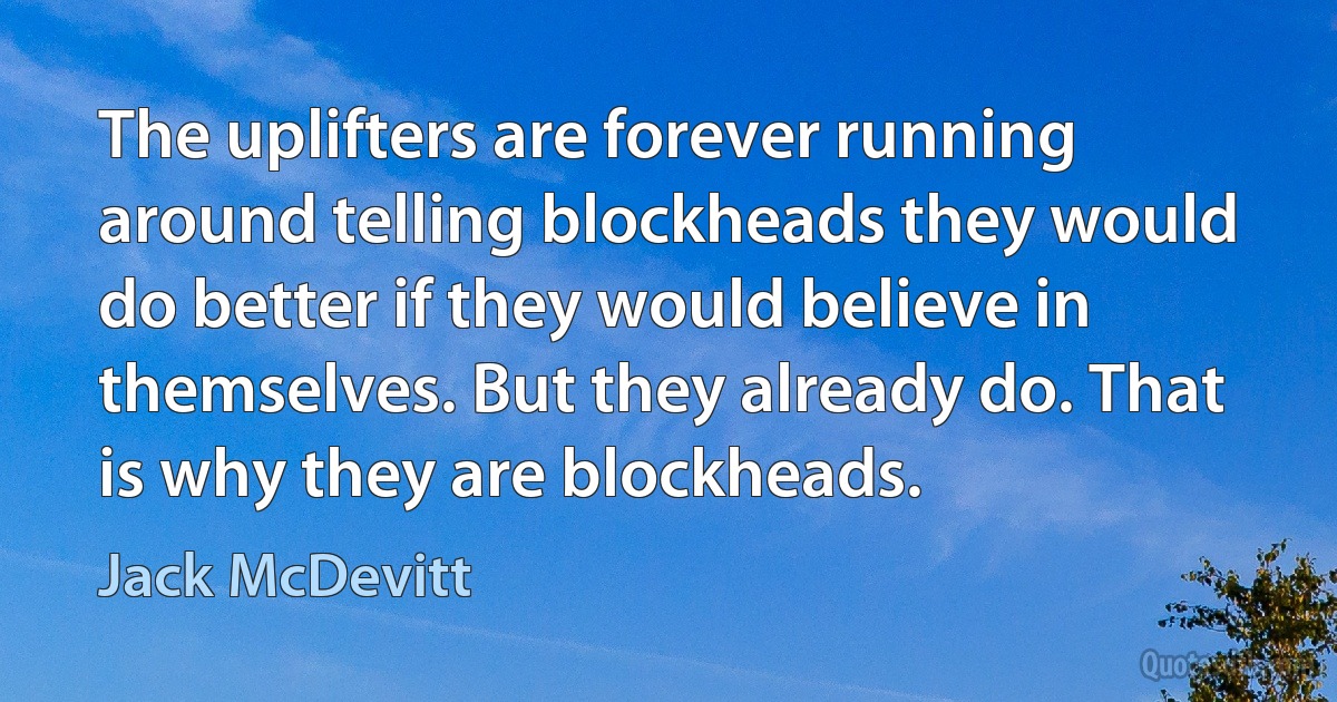 The uplifters are forever running around telling blockheads they would do better if they would believe in themselves. But they already do. That is why they are blockheads. (Jack McDevitt)